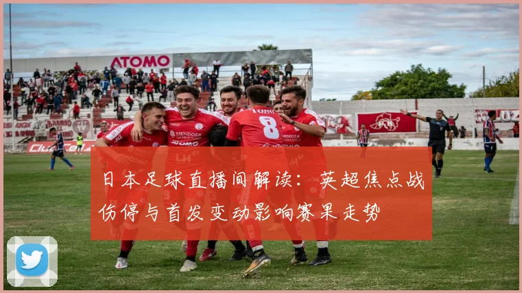 日本足球直播间解读：英超焦点战伤停与首发变动影响赛果走势