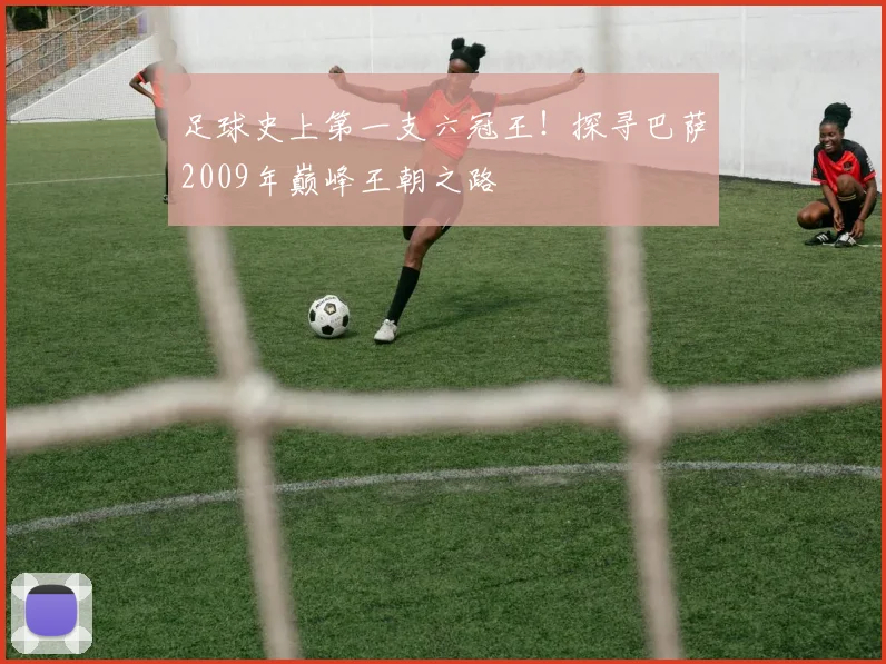 足球史上第一支六冠王！探寻巴萨2009年巅峰王朝之路