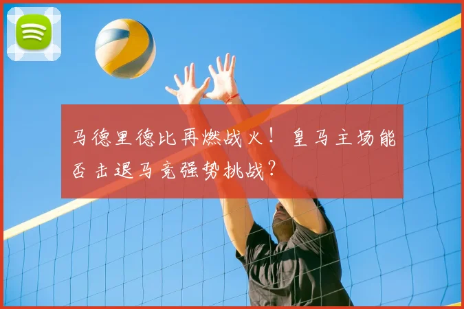 马德里德比再燃战火！皇马主场能否击退马竞强势挑战？