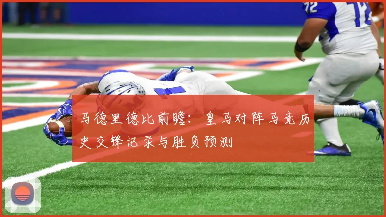 马德里德比前瞻：皇马对阵马竞历史交锋记录与胜负预测