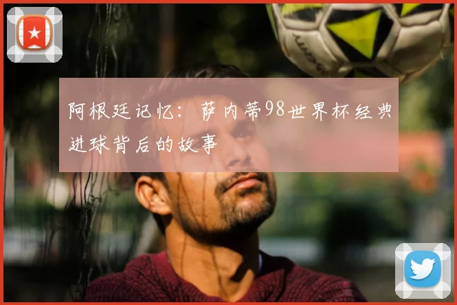 阿根廷记忆：萨内蒂98世界杯经典进球背后的故事