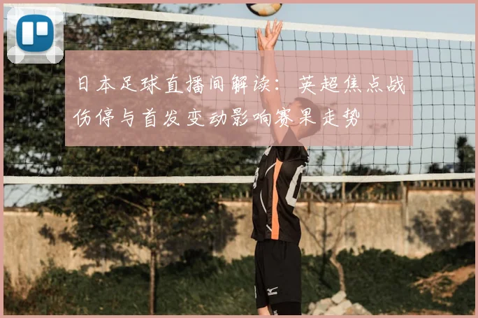日本足球直播间解读：英超焦点战伤停与首发变动影响赛果走势