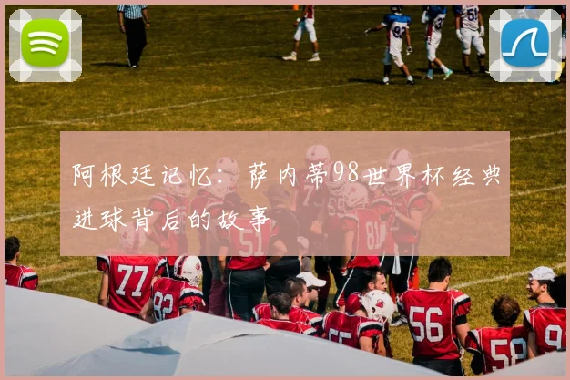 阿根廷记忆：萨内蒂98世界杯经典进球背后的故事