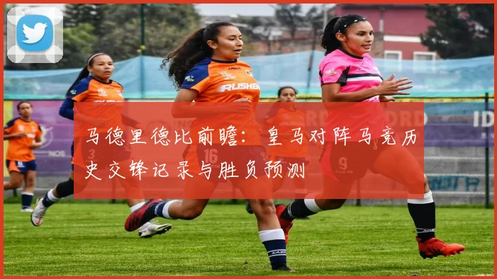 马德里德比前瞻：皇马对阵马竞历史交锋记录与胜负预测
