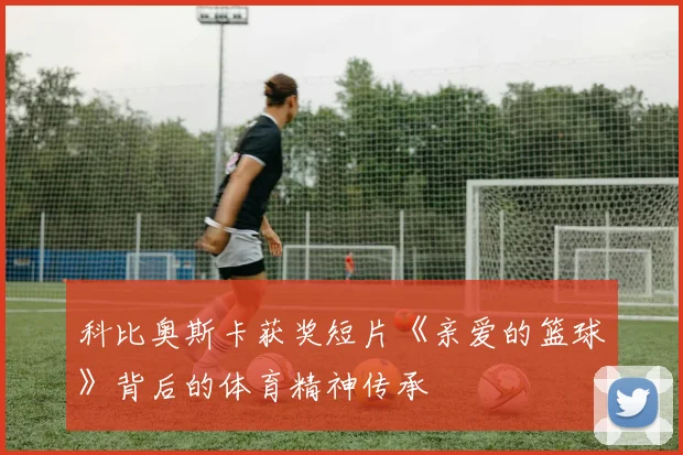 科比奥斯卡获奖短片《亲爱的篮球》背后的体育精神传承