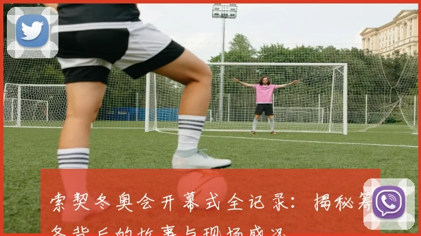 索契冬奥会开幕式全记录：揭秘筹备背后的故事与现场盛况